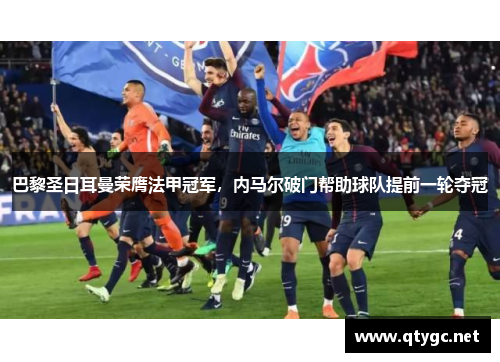 巴黎圣日耳曼荣膺法甲冠军，内马尔破门帮助球队提前一轮夺冠
