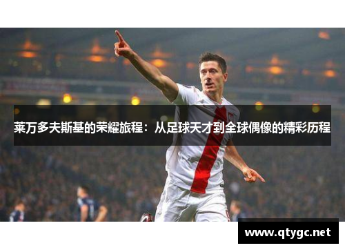莱万多夫斯基的荣耀旅程：从足球天才到全球偶像的精彩历程
