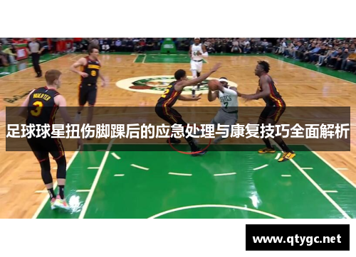 足球球星扭伤脚踝后的应急处理与康复技巧全面解析