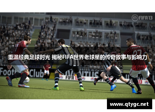 重温经典足球时光 揭秘FIFA世界老球星的传奇故事与影响力