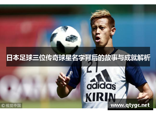 日本足球三位传奇球星名字背后的故事与成就解析