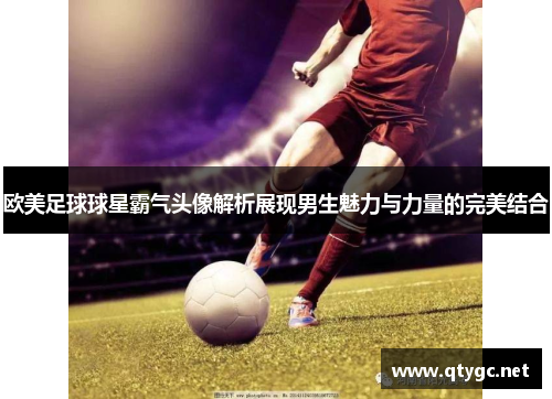 欧美足球球星霸气头像解析展现男生魅力与力量的完美结合