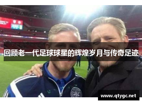 回顾老一代足球球星的辉煌岁月与传奇足迹